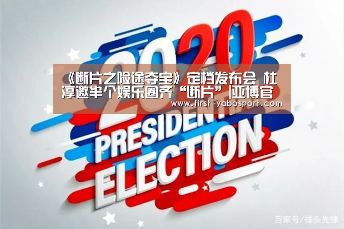 《断片之险途夺宝》定档发布会  杜淳邀半个娱乐圈齐“断片”|亚博官网(图1)
