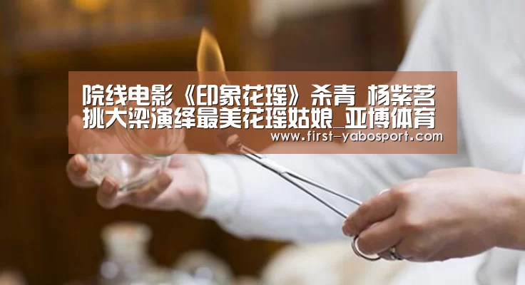 院线电影《印象花瑶》杀青 杨紫茗挑大梁演绎最美花瑶姑娘_亚博体育(图1) 亚博